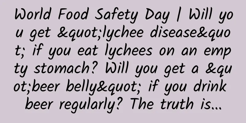 World Food Safety Day | Will you get "lychee disease" if you eat lychees on an empty stomach? Will you get a "beer belly" if you drink beer regularly? The truth is...