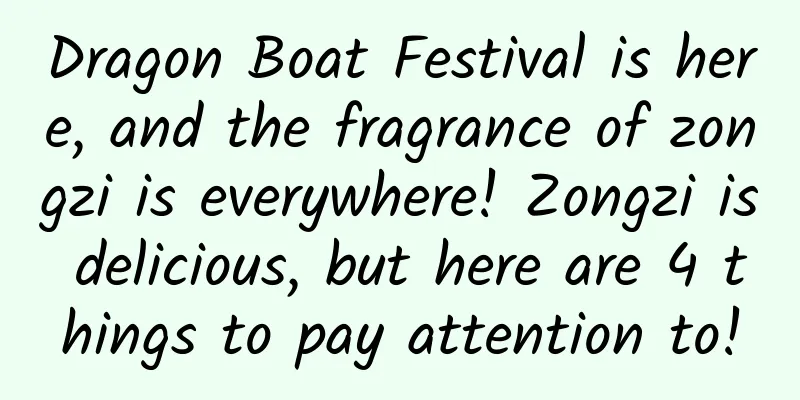 Dragon Boat Festival is here, and the fragrance of zongzi is everywhere! Zongzi is delicious, but here are 4 things to pay attention to!