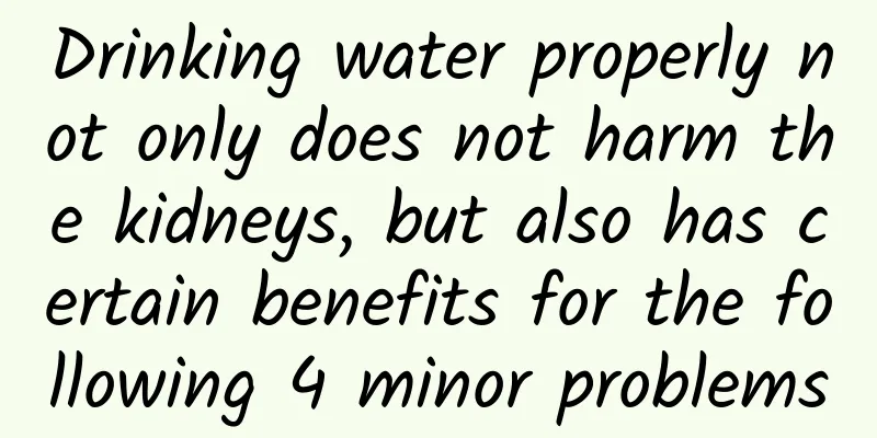 Drinking water properly not only does not harm the kidneys, but also has certain benefits for the following 4 minor problems