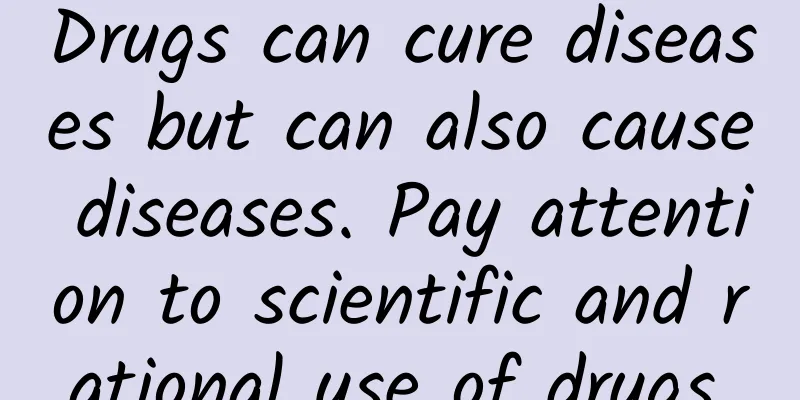 Drugs can cure diseases but can also cause diseases. Pay attention to scientific and rational use of drugs.
