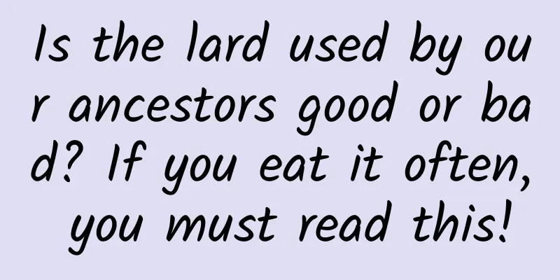 Is the lard used by our ancestors good or bad? If you eat it often, you must read this!