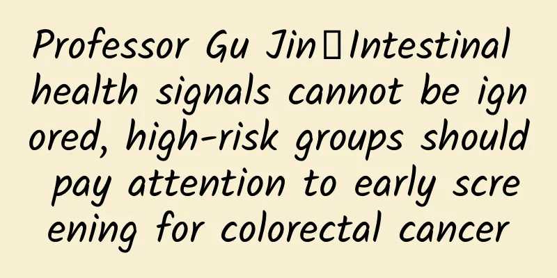 Professor Gu Jin丨Intestinal health signals cannot be ignored, high-risk groups should pay attention to early screening for colorectal cancer