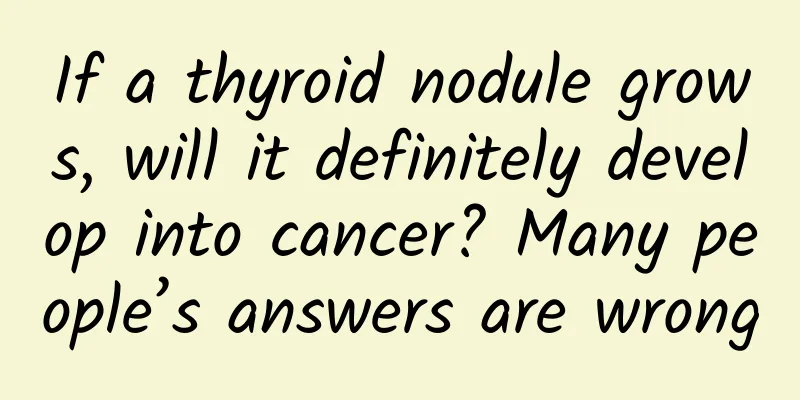 If a thyroid nodule grows, will it definitely develop into cancer? Many people’s answers are wrong