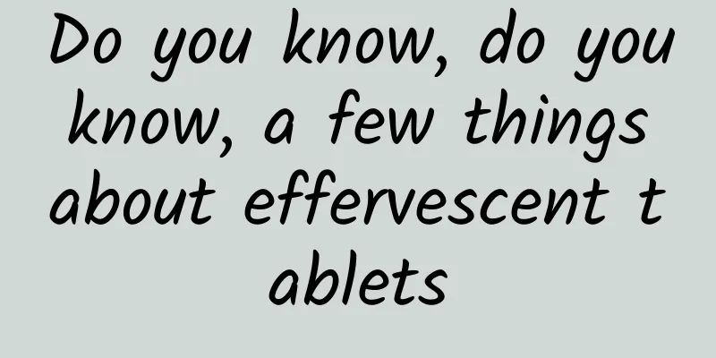 Do you know, do you know, a few things about effervescent tablets