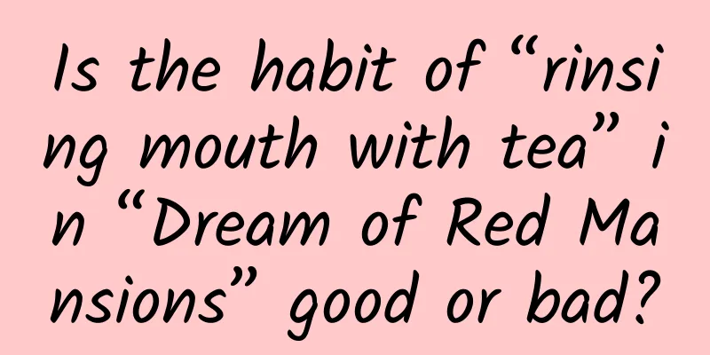 Is the habit of “rinsing mouth with tea” in “Dream of Red Mansions” good or bad?