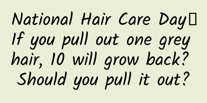 National Hair Care Day丨If you pull out one grey hair, 10 will grow back? Should you pull it out?