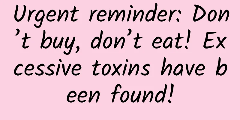 Urgent reminder: Don’t buy, don’t eat! Excessive toxins have been found!