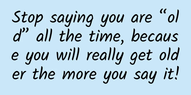 Stop saying you are “old” all the time, because you will really get older the more you say it!
