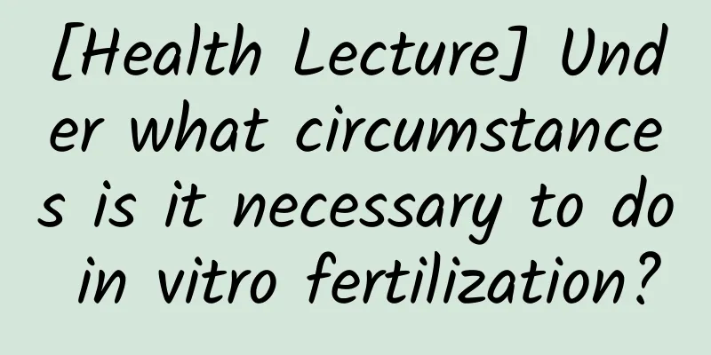 [Health Lecture] Under what circumstances is it necessary to do in vitro fertilization?