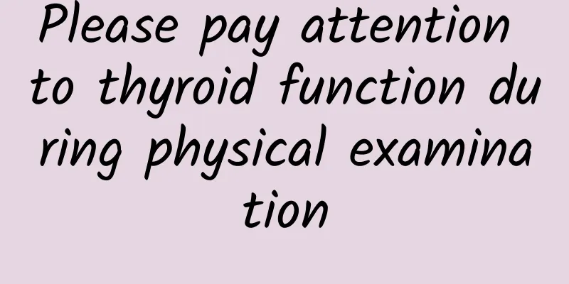 Please pay attention to thyroid function during physical examination