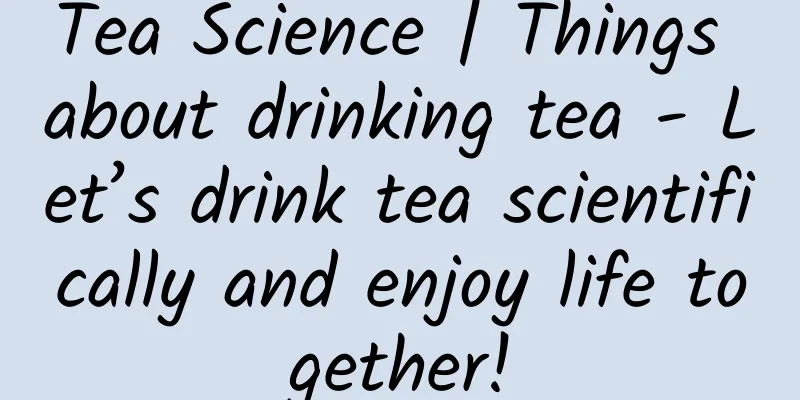 Tea Science | Things about drinking tea - Let’s drink tea scientifically and enjoy life together!