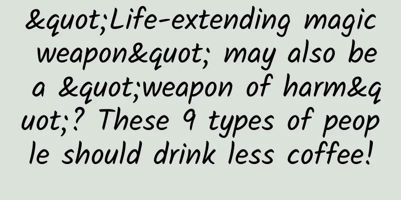 "Life-extending magic weapon" may also be a "weapon of harm"? These 9 types of people should drink less coffee!