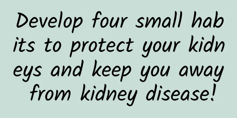 Develop four small habits to protect your kidneys and keep you away from kidney disease!