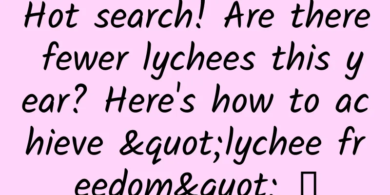 Hot search! Are there fewer lychees this year? Here's how to achieve "lychee freedom" →