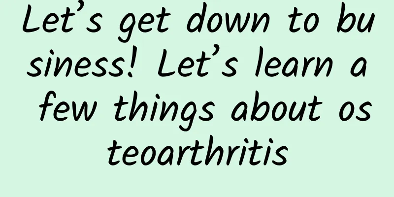 Let’s get down to business! Let’s learn a few things about osteoarthritis