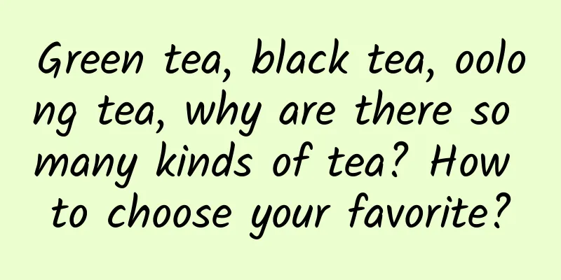 Green tea, black tea, oolong tea, why are there so many kinds of tea? How to choose your favorite?