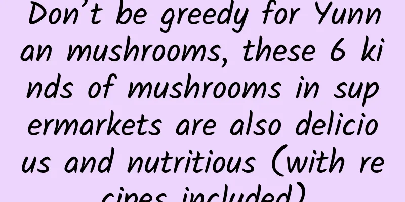 Don’t be greedy for Yunnan mushrooms, these 6 kinds of mushrooms in supermarkets are also delicious and nutritious (with recipes included)