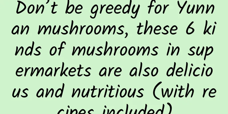 Don’t be greedy for Yunnan mushrooms, these 6 kinds of mushrooms in supermarkets are also delicious and nutritious (with recipes included)