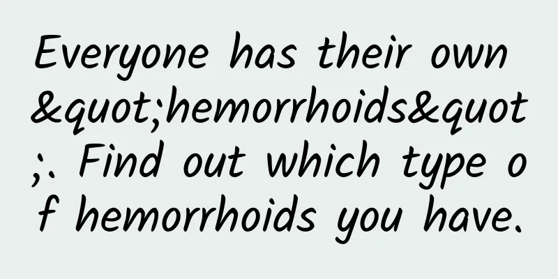 Everyone has their own "hemorrhoids". Find out which type of hemorrhoids you have.