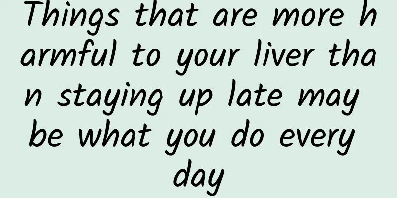 Things that are more harmful to your liver than staying up late may be what you do every day
