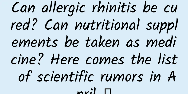 Can allergic rhinitis be cured? Can nutritional supplements be taken as medicine? Here comes the list of scientific rumors in April →
