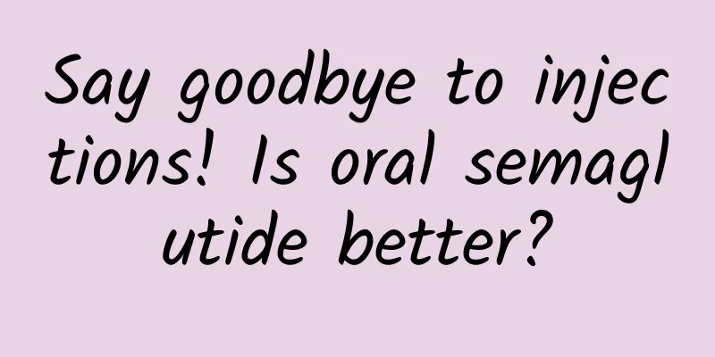 Say goodbye to injections! Is oral semaglutide better?