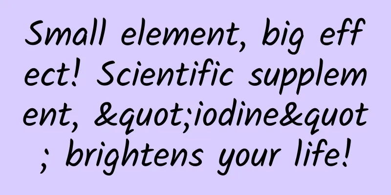 Small element, big effect! Scientific supplement, "iodine" brightens your life!