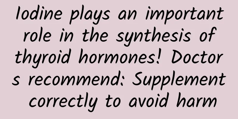 Iodine plays an important role in the synthesis of thyroid hormones! Doctors recommend: Supplement correctly to avoid harm