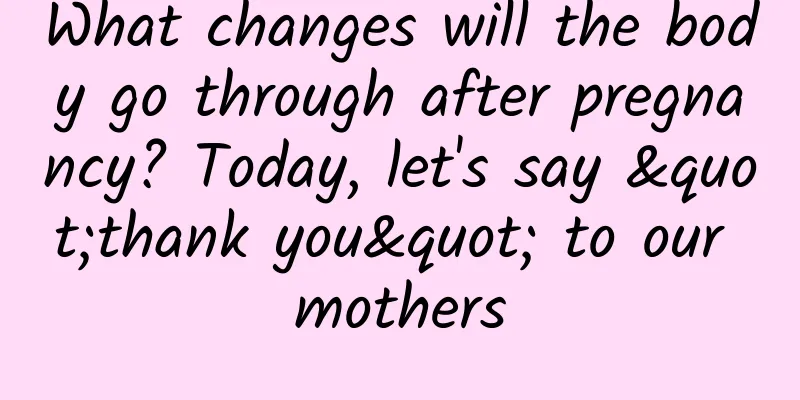 What changes will the body go through after pregnancy? Today, let's say "thank you" to our mothers