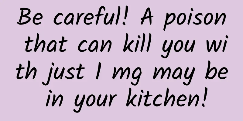 Be careful! A poison that can kill you with just 1 mg may be in your kitchen!