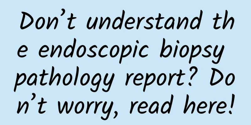 Don’t understand the endoscopic biopsy pathology report? Don’t worry, read here!