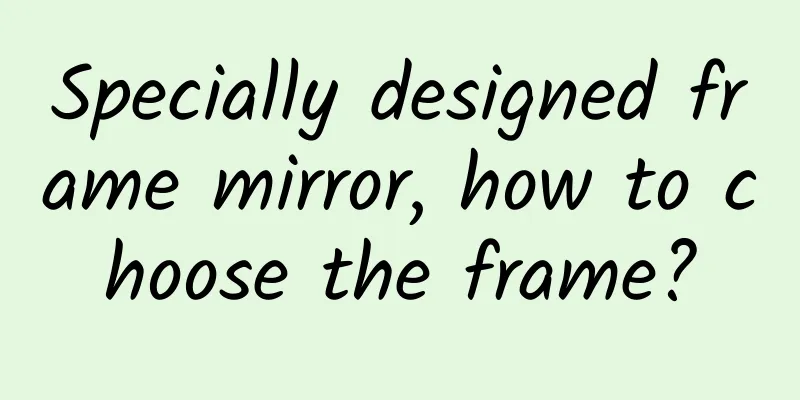 Specially designed frame mirror, how to choose the frame?