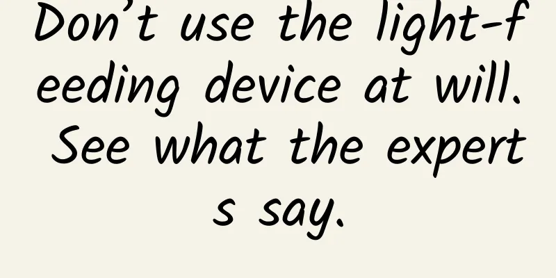 Don’t use the light-feeding device at will. See what the experts say.