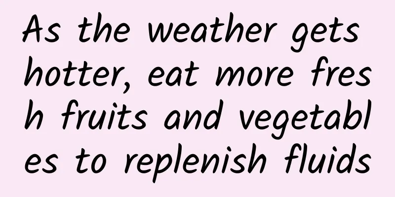 As the weather gets hotter, eat more fresh fruits and vegetables to replenish fluids