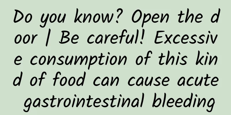 Do you know? Open the door | Be careful! Excessive consumption of this kind of food can cause acute gastrointestinal bleeding