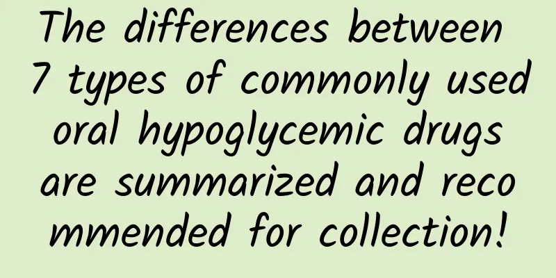 The differences between 7 types of commonly used oral hypoglycemic drugs are summarized and recommended for collection!