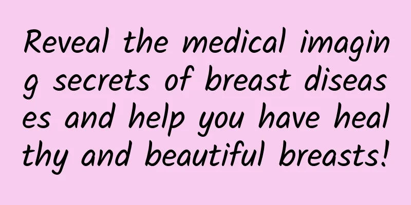 Reveal the medical imaging secrets of breast diseases and help you have healthy and beautiful breasts!