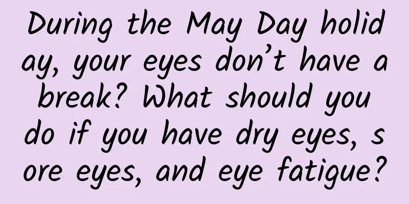 During the May Day holiday, your eyes don’t have a break? What should you do if you have dry eyes, sore eyes, and eye fatigue?