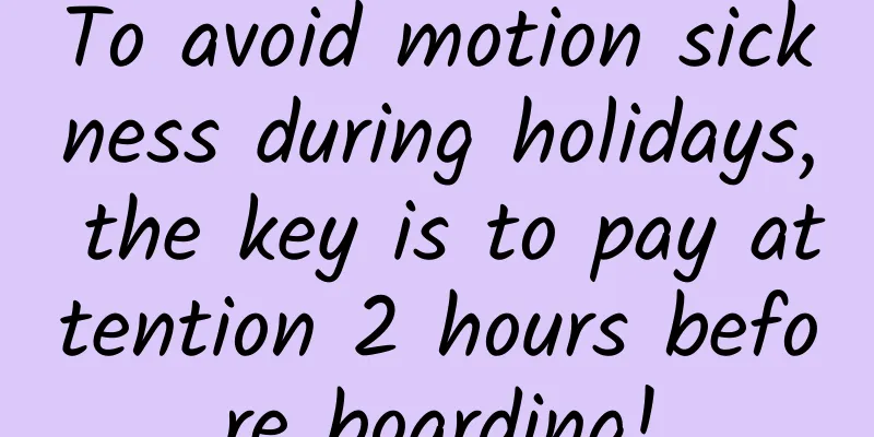 To avoid motion sickness during holidays, the key is to pay attention 2 hours before boarding!