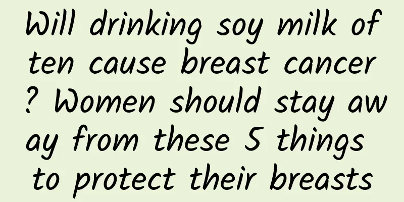 Will drinking soy milk often cause breast cancer? Women should stay away from these 5 things to protect their breasts
