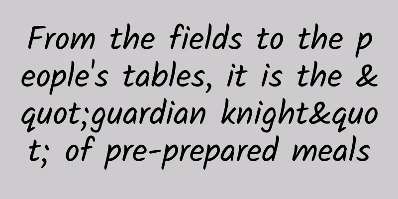 From the fields to the people's tables, it is the "guardian knight" of pre-prepared meals