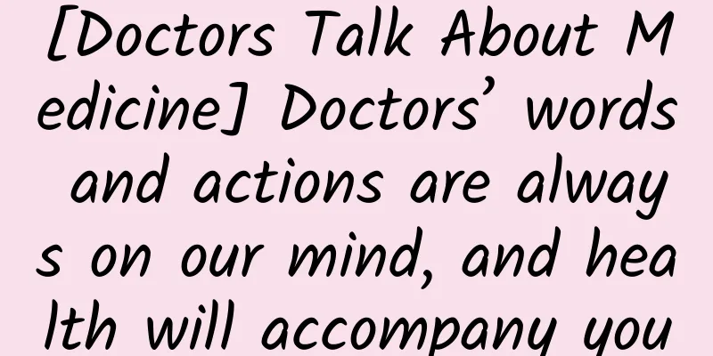 [Doctors Talk About Medicine] Doctors’ words and actions are always on our mind, and health will accompany you