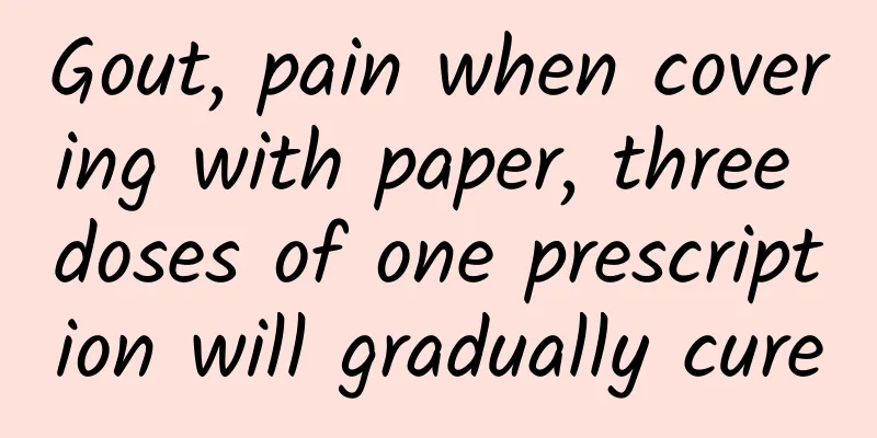 Gout, pain when covering with paper, three doses of one prescription will gradually cure