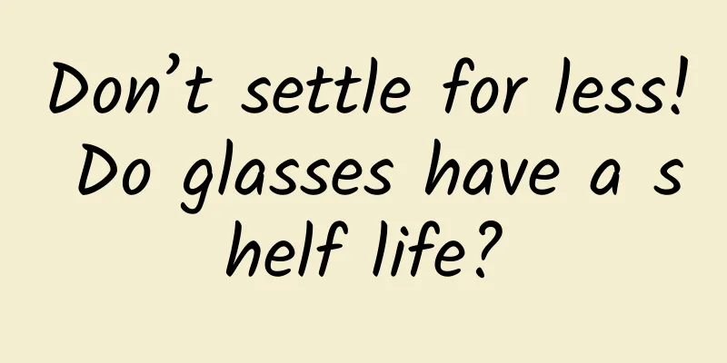 Don’t settle for less! Do glasses have a shelf life?