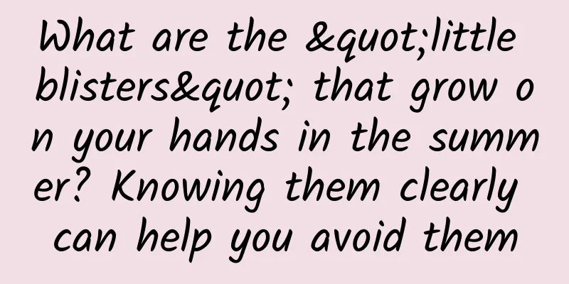 What are the "little blisters" that grow on your hands in the summer? Knowing them clearly can help you avoid them