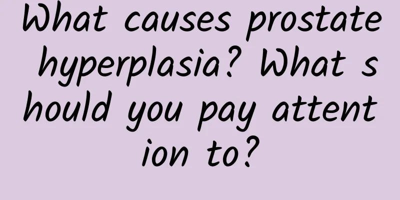What causes prostate hyperplasia? What should you pay attention to?
