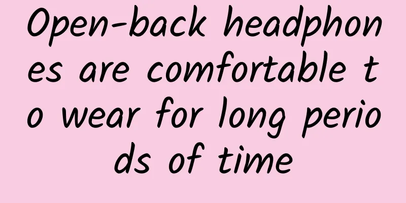 Open-back headphones are comfortable to wear for long periods of time