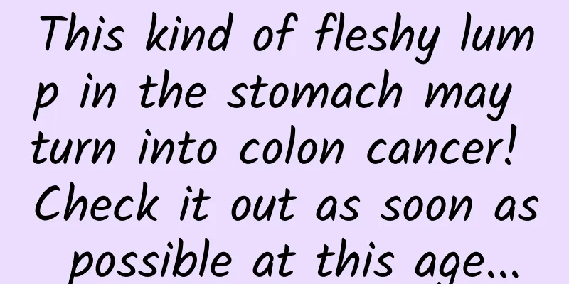 This kind of fleshy lump in the stomach may turn into colon cancer! Check it out as soon as possible at this age...