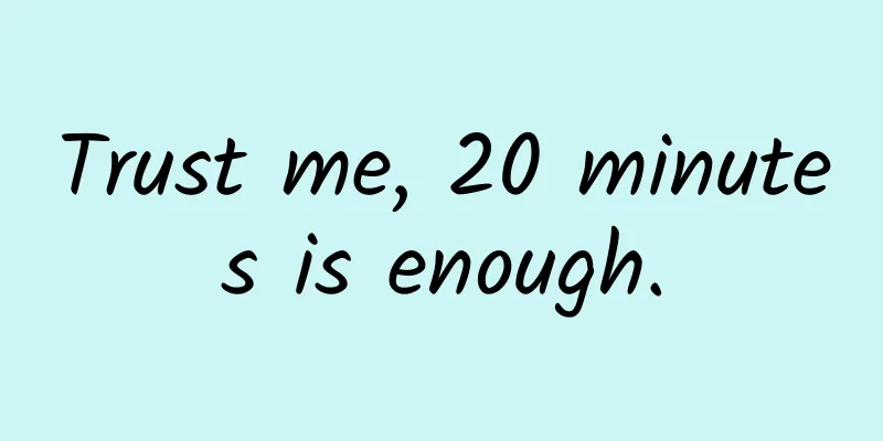 Trust me, 20 minutes is enough.