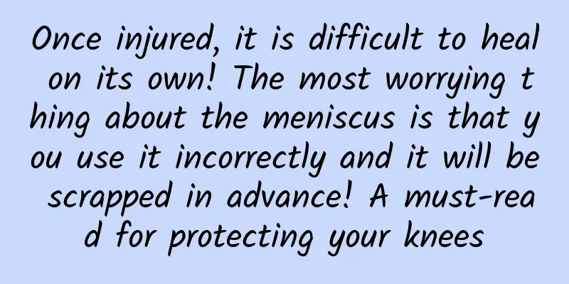 Once injured, it is difficult to heal on its own! The most worrying thing about the meniscus is that you use it incorrectly and it will be scrapped in advance! A must-read for protecting your knees